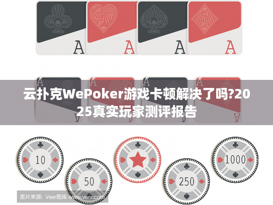 云扑克WePoker游戏卡顿解决了吗?2025真实玩家测评报告