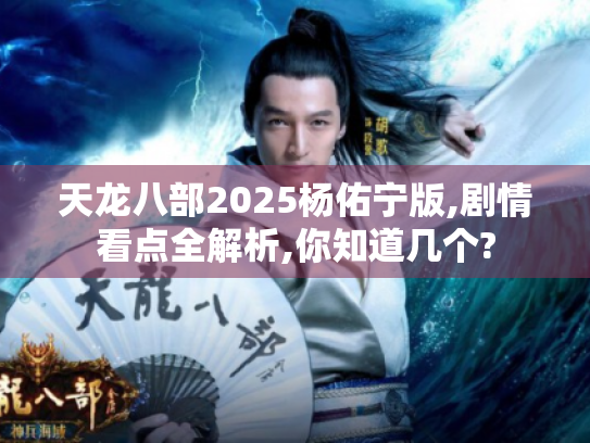 天龙八部2025杨佑宁版,剧情看点全解析,你知道几个?