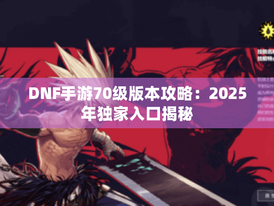 DNF手游70级版本攻略：2025年独家入口揭秘
