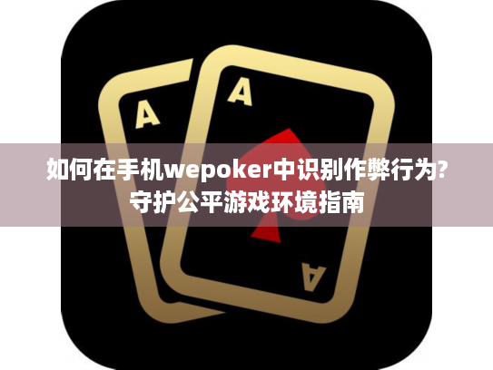 如何在手机wepoker中识别作弊行为?守护公平游戏环境指南 如何在手机wepoker中识别作弊行为?守护公平游戏环境指南