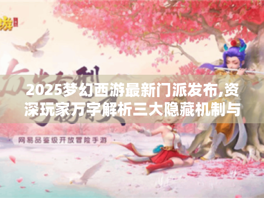 2025梦幻西游最新门派发布,资深玩家万字解析三大隐藏机制与速冲攻略