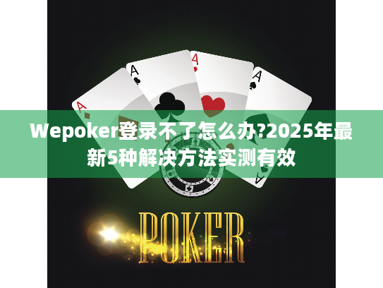 Wepoker登录不了怎么办?2025年最新5种解决方法实测有效