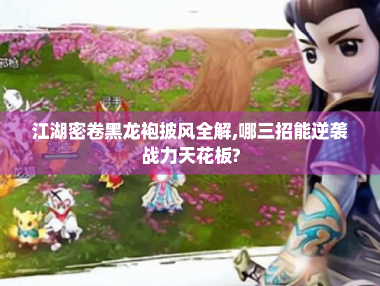 江湖密卷黑龙袍披风全解,哪三招能逆袭战力天花板? 江湖密卷黑龙袍披风全解,哪三招能逆袭战力天花板?