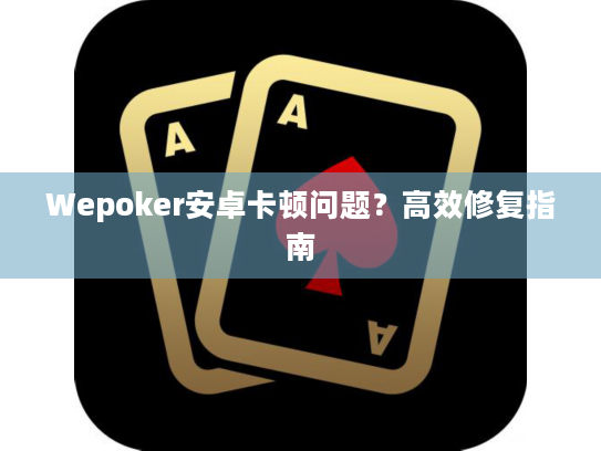 Wepoker安卓卡顿问题？高效修复指南