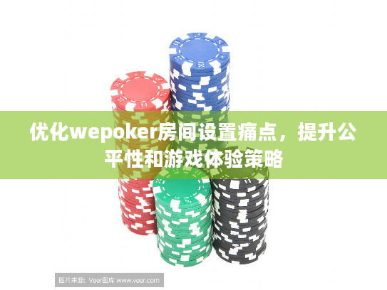 优化wepoker房间设置痛点，提升公平性和游戏体验策略