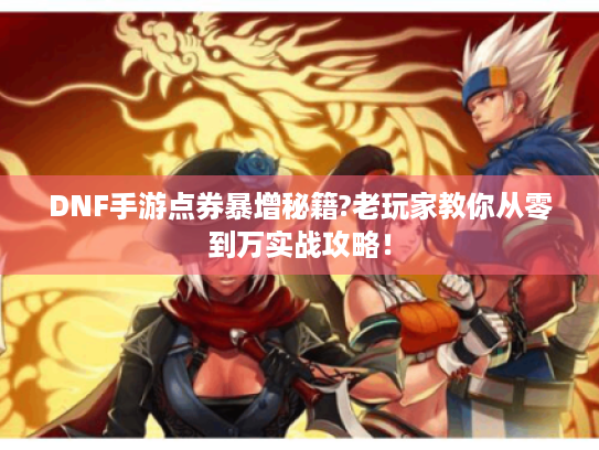 DNF手游点券暴增秘籍?老玩家教你从零到万实战攻略！