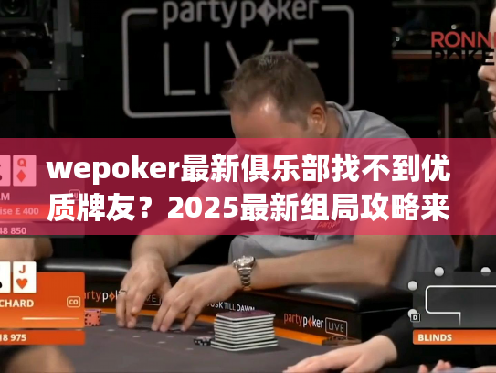 wepoker最新俱乐部找不到优质牌友?2025最新组局攻略来了 wepoker最新俱乐部找不到优质牌友?2025最新组局攻略来了