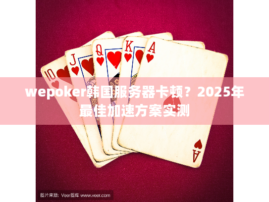 wepoker韩国服务器卡顿？2025年最佳加速方案实测