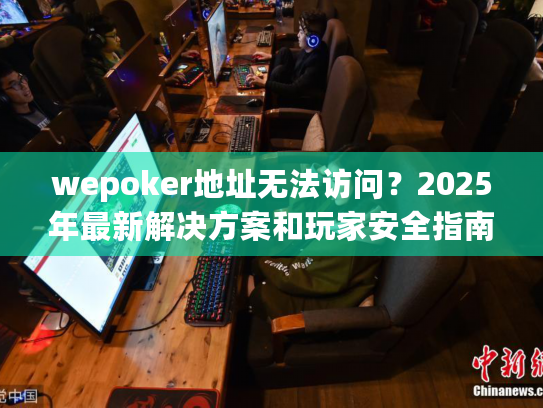 wepoker地址无法访问？2025年最新解决方案和玩家安全指南