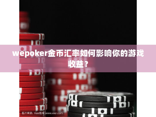 wepoker金币汇率如何影响你的游戏收益？