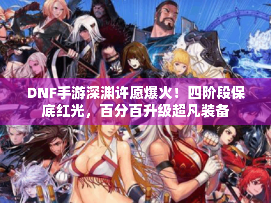DNF手游深渊许愿爆火！四阶段保底红光，百分百升级超凡装备