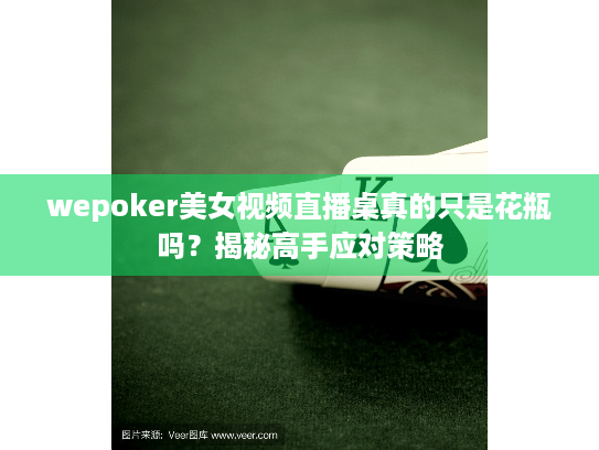 wepoker美女视频直播桌真的只是花瓶吗？揭秘高手应对策略