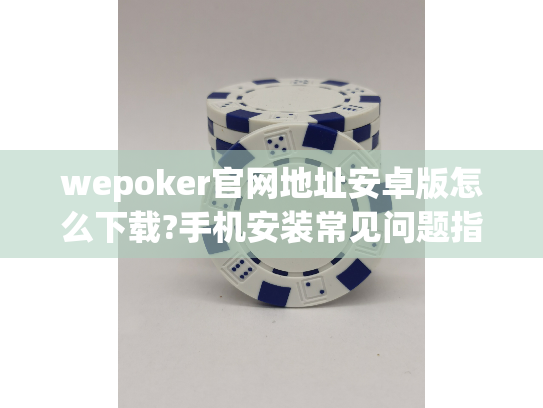 wepoker官网地址安卓版怎么下载?手机安装常见问题指南