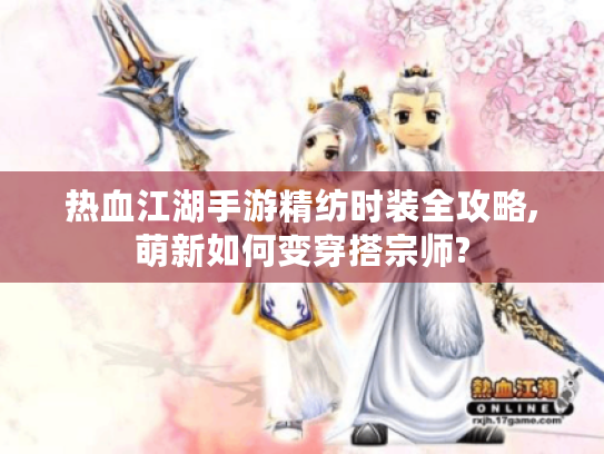 热血江湖手游精纺时装全攻略,萌新如何变穿搭宗师?