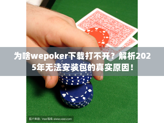 为啥wepoker下载打不开？解析2025年无法安装包的真实原因！