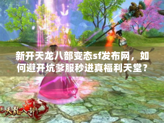 新开天龙八部变态sf发布网,如何避开坑爹服秒进真福利天堂? 新开天龙八部变态sf发布网,如何避开坑爹服秒进真福利天堂?