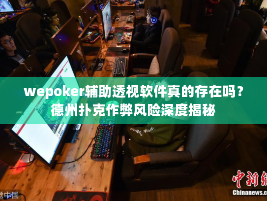 wepoker辅助透视软件真的存在吗？德州扑克作弊风险深度揭秘
