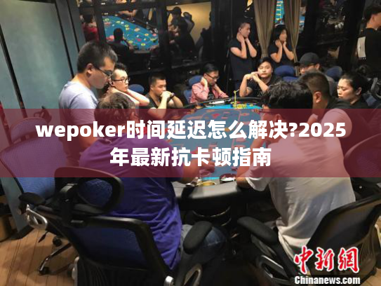 wepoker时间延迟怎么解决?2025年最新抗卡顿指南