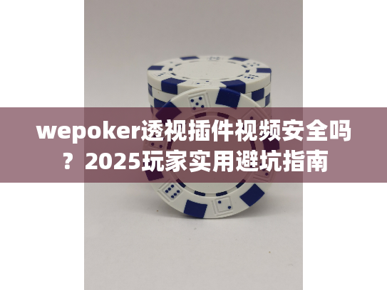 wepoker透视插件视频安全吗？2025玩家实用避坑指南