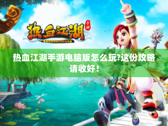 热血江湖手游电脑版怎么玩?这份攻略请收好！