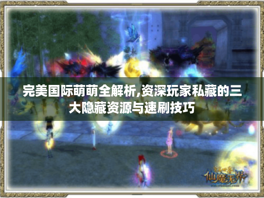 完美国际萌萌全解析,资深玩家私藏的三大隐藏资源与速刷技巧