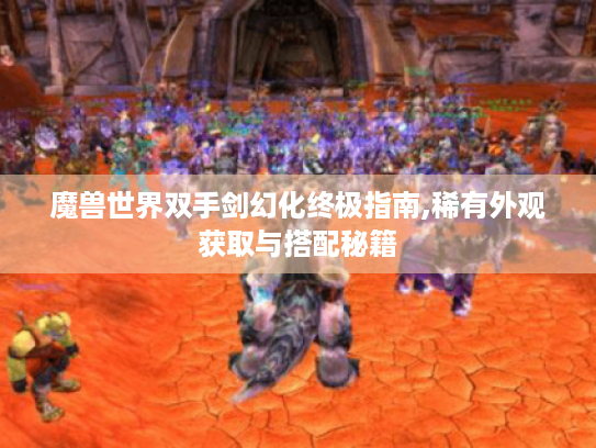 魔兽世界双手剑幻化终极指南,稀有外观获取与搭配秘籍 魔兽世界双手剑幻化终极指南,稀有外观获取与搭配秘籍