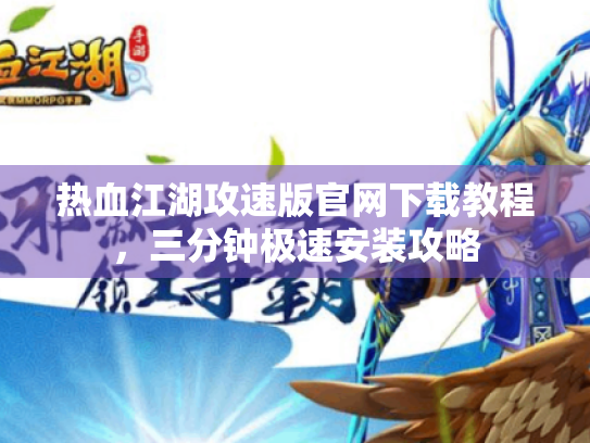 热血江湖攻速版官网下载教程，三分钟极速安装攻略