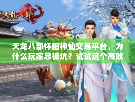 天龙八部怀旧神仙交易平台，为什么玩家总被坑？试试这个高效安全买卖神器！