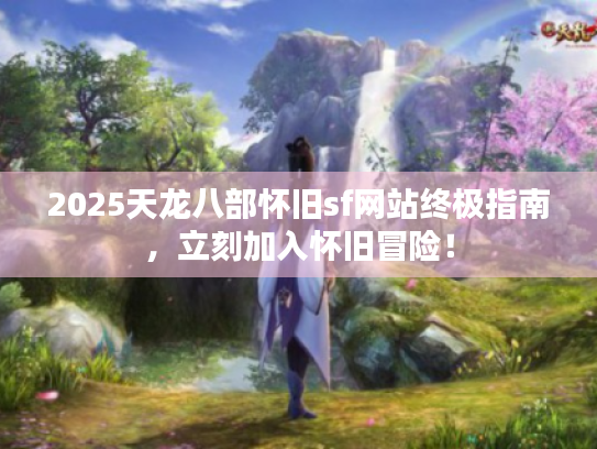 2025天龙八部怀旧sf网站终极指南，立刻加入怀旧冒险！
