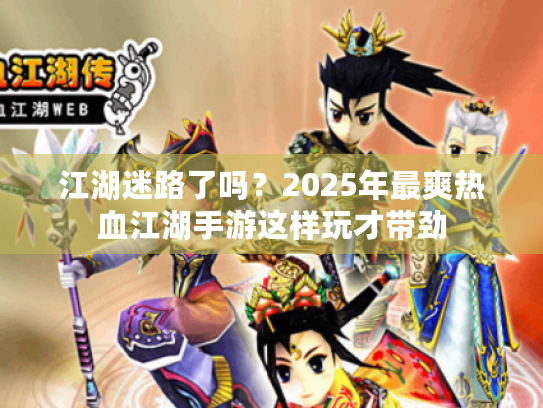 江湖迷路了吗？2025年最爽热血江湖手游这样玩才带劲