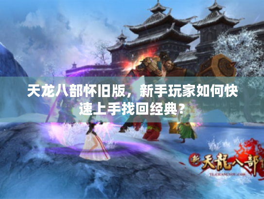 天龙八部怀旧版，新手玩家如何快速上手找回经典？