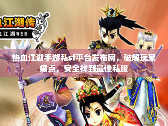 热血江湖手游私sf平台发布网，破解玩家痛点，安全找到最佳私服
