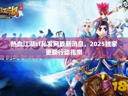 热血江湖sf私发网最新消息，2025独家更新行动指南