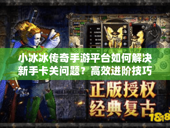 小冰冰传奇手游平台如何解决新手卡关问题？高效进阶技巧分享