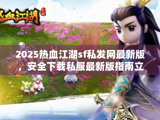2025热血江湖sf私发网最新版，安全下载私服最新版指南立即行动！