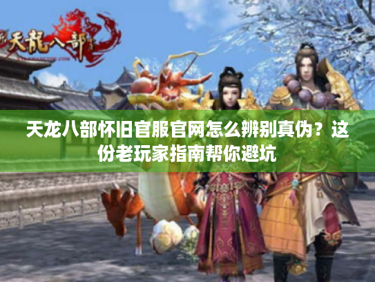 天龙八部怀旧官服官网怎么辨别真伪？这份老玩家指南帮你避坑