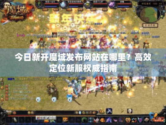 今日新开魔域发布网站在哪里？高效定位新服权威指南