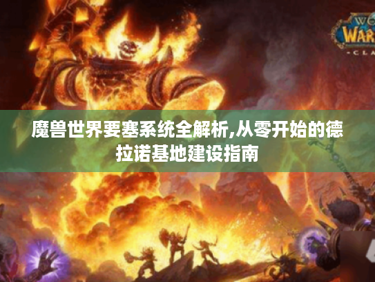 魔兽世界要塞系统全解析,从零开始的德拉诺基地建设指南