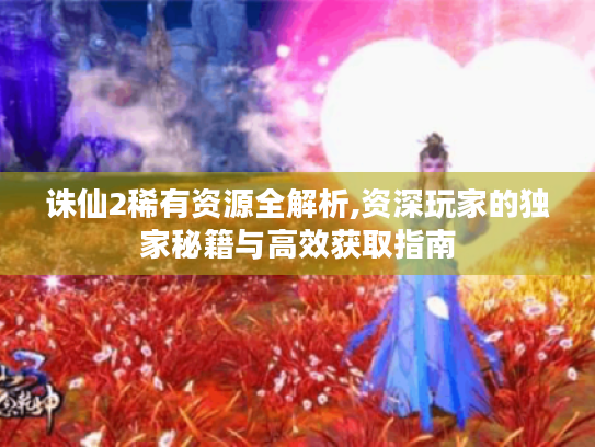 诛仙2稀有资源全解析,资深玩家的独家秘籍与高效获取指南