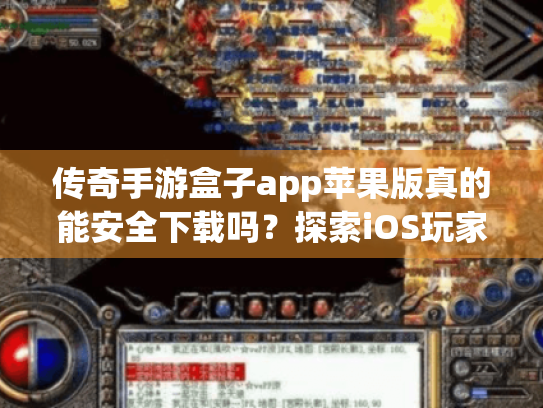 传奇手游盒子app苹果版真的能安全下载吗？探索iOS玩家免坑指南