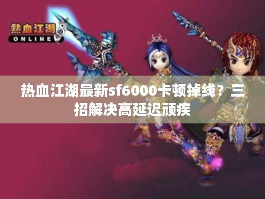 热血江湖最新sf6000卡顿掉线？三招解决高延迟顽疾