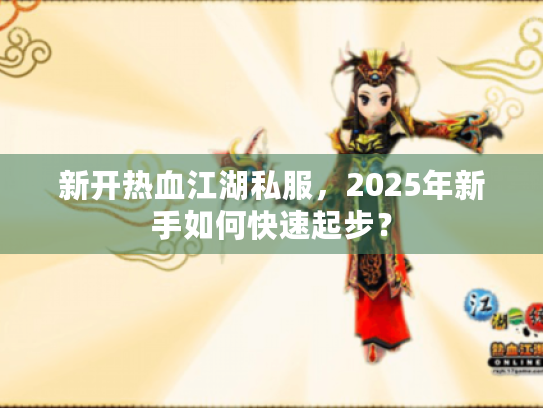 新开热血江湖私服,2025年新手如何快速起步? 新开热血江湖私服,2025年新手如何快速起步?