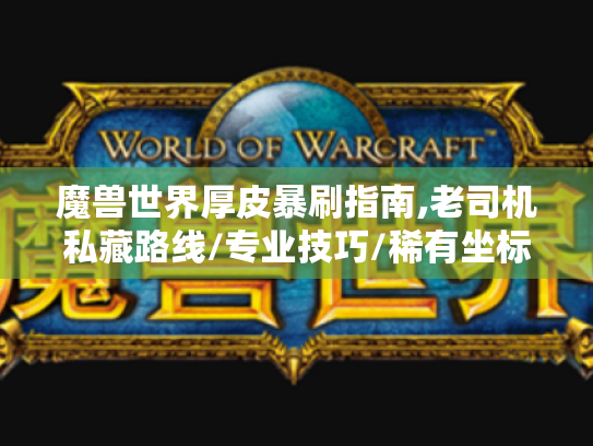 魔兽世界厚皮暴刷指南,老司机私藏路线/专业技巧/稀有坐标全解析