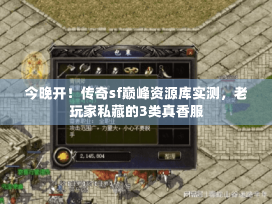 今晚开!传奇sf巅峰资源库实测,老玩家私藏的3类真香服 今晚开!传奇sf巅峰资源库实测,老玩家私藏的3类真香服