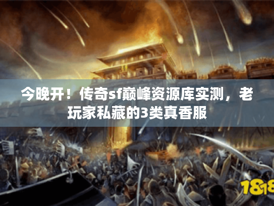 今晚开!传奇sf巅峰资源库实测,老玩家私藏的3类真香服 今晚开!传奇sf巅峰资源库实测,老玩家私藏的3类真香服