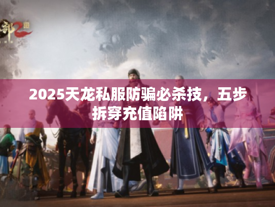 2025天龙私服防骗必杀技，五步拆穿充值陷阱