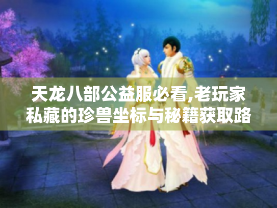 天龙八部公益服必看,老玩家私藏的珍兽坐标与秘籍获取路线！