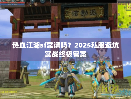 热血江湖sf靠谱吗?2025私服避坑实战终极答案 热血江湖sf靠谱吗?2025私服避坑实战终极答案