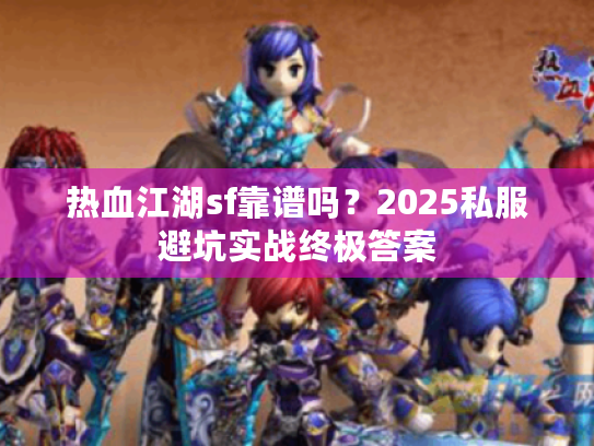 热血江湖sf靠谱吗?2025私服避坑实战终极答案 热血江湖sf靠谱吗?2025私服避坑实战终极答案