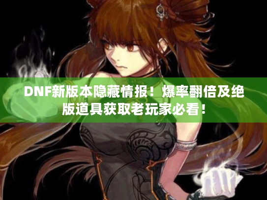 DNF新版本隐藏情报！爆率翻倍及绝版道具获取老玩家必看！